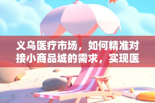 义乌医疗市场，如何精准对接小商品城的需求，实现医疗器械的‘微创新’？