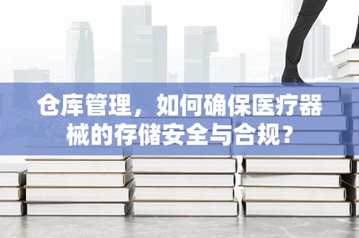 仓库管理，如何确保医疗器械的存储安全与合规？