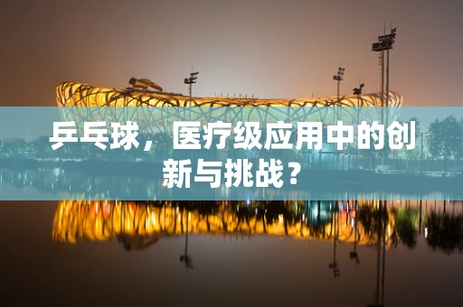 乒乓球，医疗级应用中的创新与挑战？