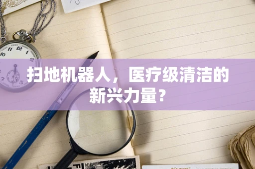 扫地机器人，医疗级清洁的新兴力量？