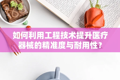 如何利用工程技术提升医疗器械的精准度与耐用性？