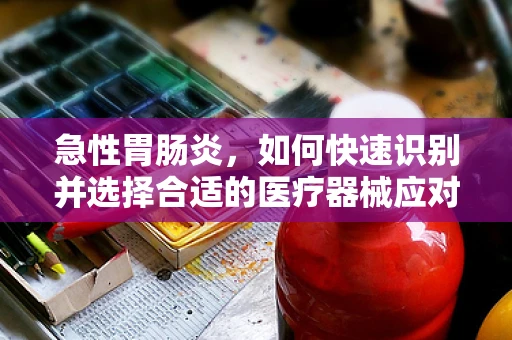 急性胃肠炎，如何快速识别并选择合适的医疗器械应对？