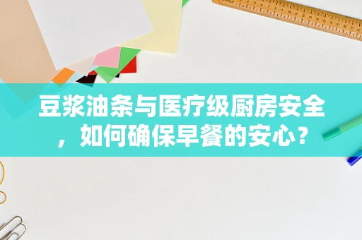 豆浆油条与医疗级厨房安全，如何确保早餐的安心？