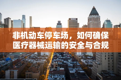 非机动车停车场，如何确保医疗器械运输的安全与合规？