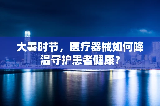 大暑时节，医疗器械如何降温守护患者健康？