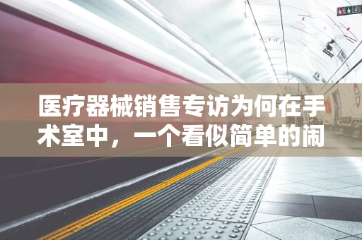 医疗器械销售专访为何在手术室中，一个看似简单的闹钟竟是不可或缺的生命计时器？