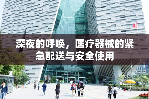 深夜的呼唤，医疗器械的紧急配送与安全使用