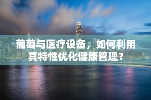 葡萄与医疗设备，如何利用其特性优化健康管理？
