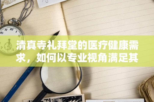 清真寺礼拜堂的医疗健康需求，如何以专业视角满足其特殊环境下的医疗设备需求？