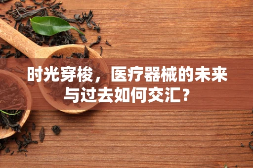 时光穿梭，医疗器械的未来与过去如何交汇？