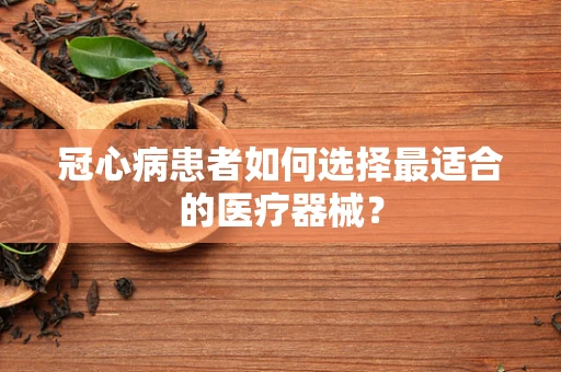 冠心病患者如何选择最适合的医疗器械？