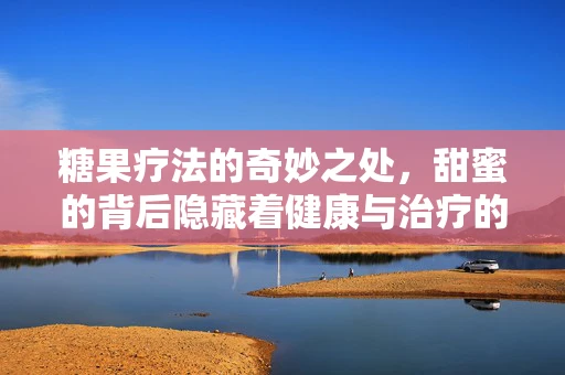 糖果疗法的奇妙之处，甜蜜的背后隐藏着健康与治疗的秘密？