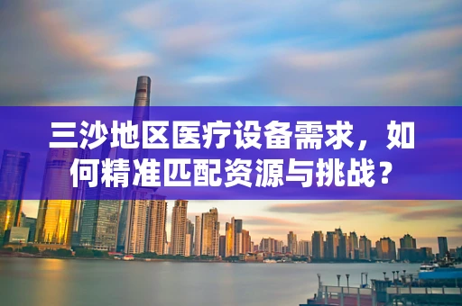 三沙地区医疗设备需求，如何精准匹配资源与挑战？