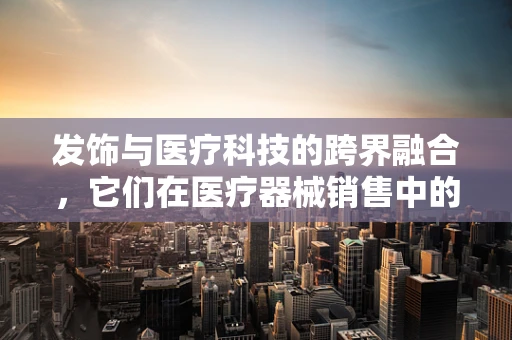 发饰与医疗科技的跨界融合，它们在医疗器械销售中的意外作用？