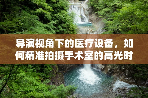 导演视角下的医疗设备，如何精准拍摄手术室的高光时刻？