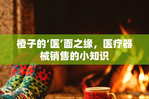 橙子的‘医’面之缘，医疗器械销售的小知识