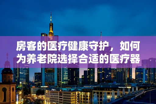 房客的医疗健康守护，如何为养老院选择合适的医疗器械？