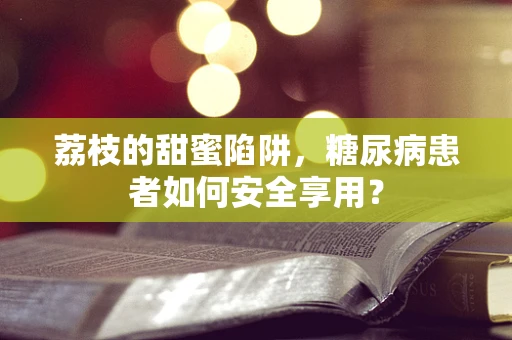 荔枝的甜蜜陷阱，糖尿病患者如何安全享用？