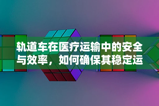 轨道车在医疗运输中的安全与效率，如何确保其稳定运行？