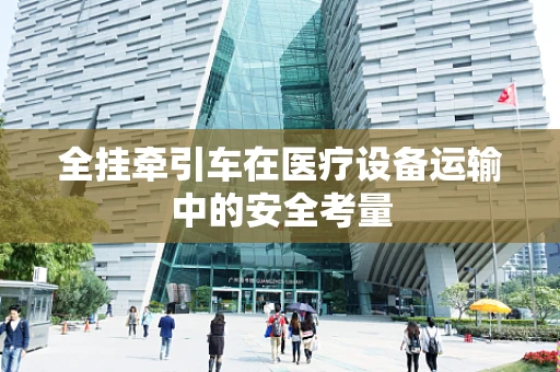 全挂牵引车在医疗设备运输中的安全考量