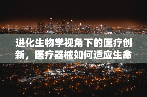 进化生物学视角下的医疗创新，医疗器械如何适应生命演进的智慧？