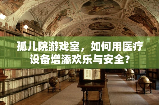 孤儿院游戏室，如何用医疗设备增添欢乐与安全？