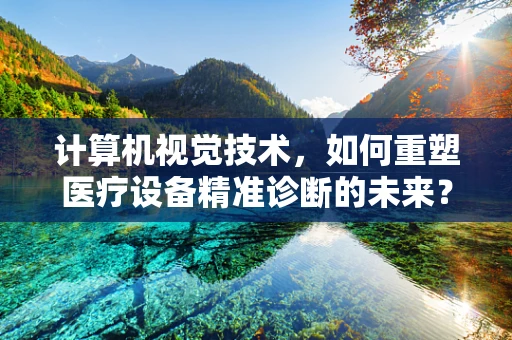 计算机视觉技术，如何重塑医疗设备精准诊断的未来？
