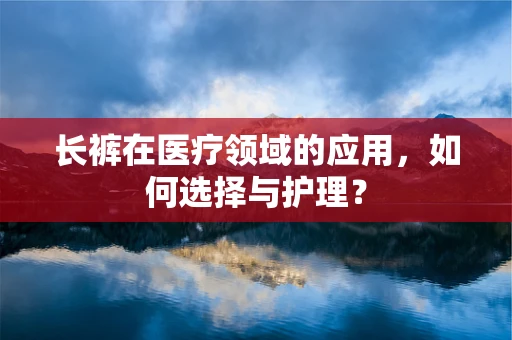 长裤在医疗领域的应用，如何选择与护理？
