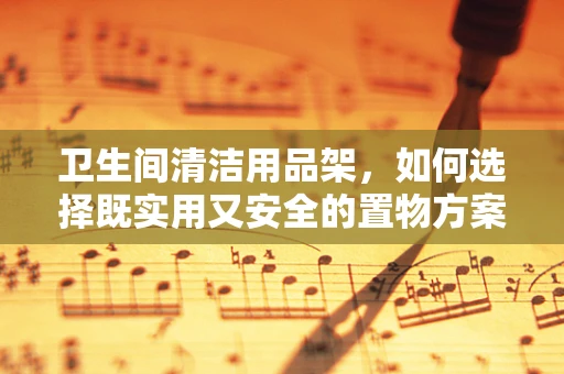 卫生间清洁用品架，如何选择既实用又安全的置物方案？