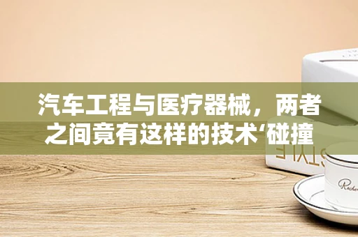 汽车工程与医疗器械，两者之间竟有这样的技术‘碰撞？