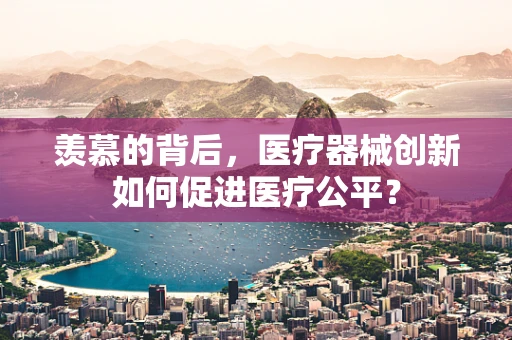 羡慕的背后，医疗器械创新如何促进医疗公平？