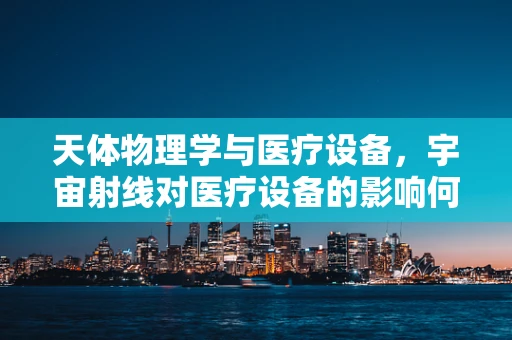 天体物理学与医疗设备，宇宙射线对医疗设备的影响何在？