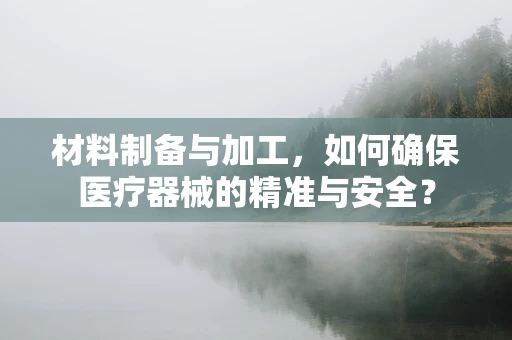材料制备与加工，如何确保医疗器械的精准与安全？