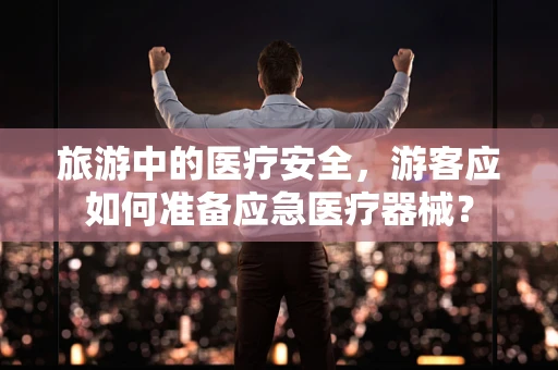旅游中的医疗安全，游客应如何准备应急医疗器械？