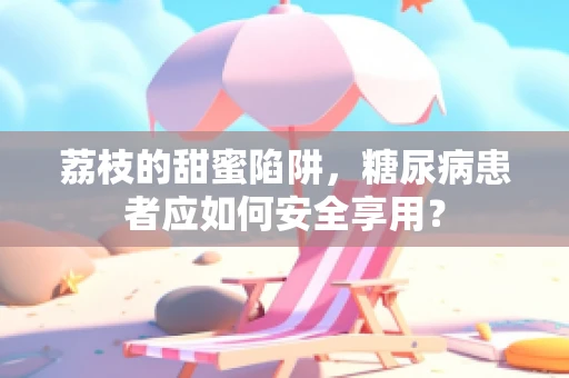 荔枝的甜蜜陷阱，糖尿病患者应如何安全享用？