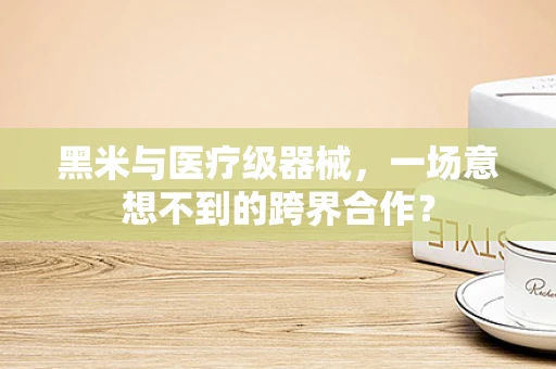 黑米与医疗级器械，一场意想不到的跨界合作？