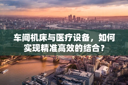 车间机床与医疗设备，如何实现精准高效的结合？
