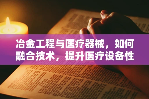 冶金工程与医疗器械，如何融合技术，提升医疗设备性能？