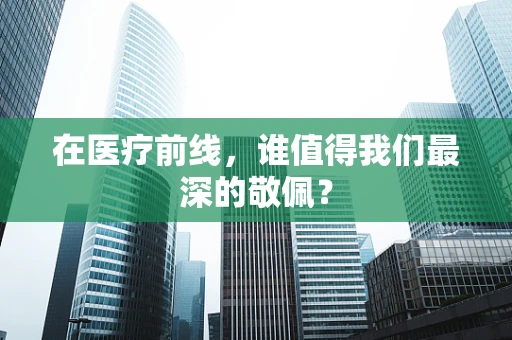 在医疗前线，谁值得我们最深的敬佩？