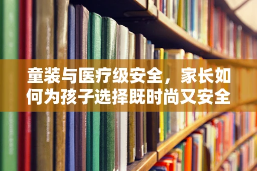 童装与医疗级安全，家长如何为孩子选择既时尚又安全的装备？