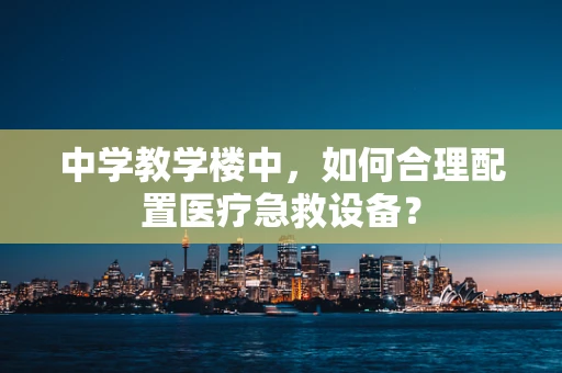 中学教学楼中，如何合理配置医疗急救设备？