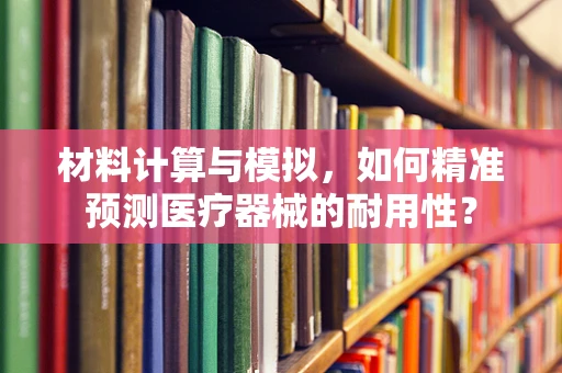 材料计算与模拟，如何精准预测医疗器械的耐用性？