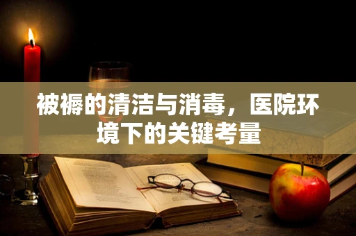 被褥的清洁与消毒，医院环境下的关键考量