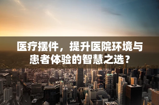 医疗摆件，提升医院环境与患者体验的智慧之选？