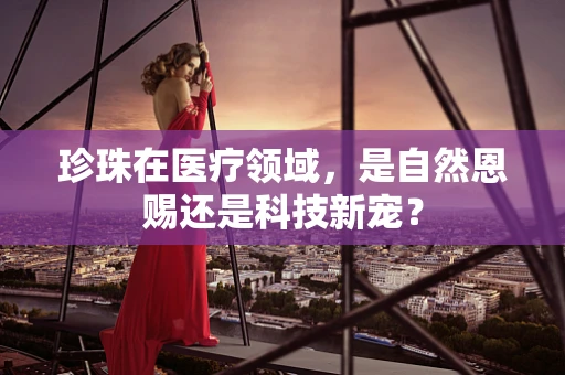 珍珠在医疗领域，是自然恩赐还是科技新宠？