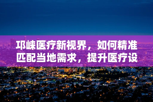 邛崃医疗新视界，如何精准匹配当地需求，提升医疗设备效能？