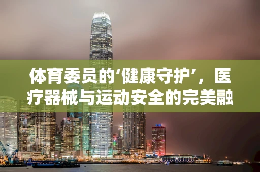 体育委员的‘健康守护’，医疗器械与运动安全的完美融合