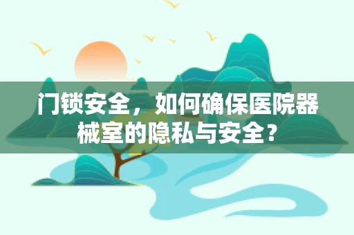 门锁安全，如何确保医院器械室的隐私与安全？