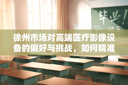 徐州市场对高端医疗影像设备的偏好与挑战，如何精准匹配需求？