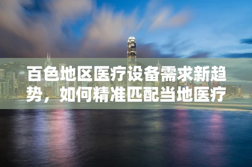 百色地区医疗设备需求新趋势，如何精准匹配当地医疗资源？